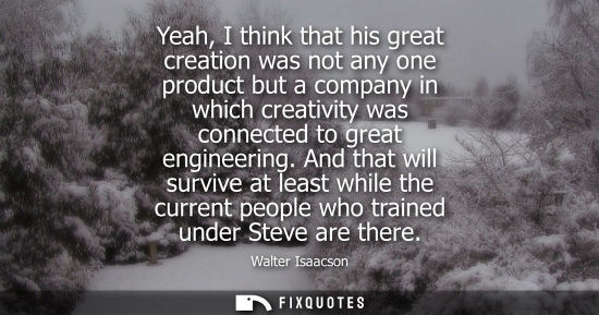 Small: Yeah, I think that his great creation was not any one product but a company in which creativity was con