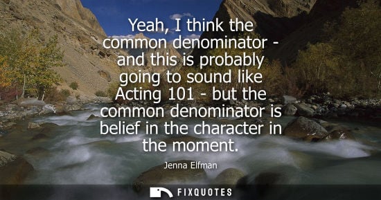 Small: Jenna Elfman: Yeah, I think the common denominator - and this is probably going to sound like Acting 101 - but