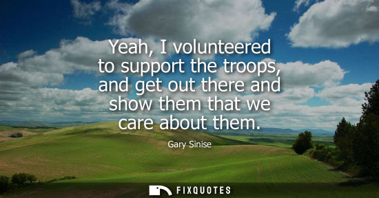 Small: Yeah, I volunteered to support the troops, and get out there and show them that we care about them
