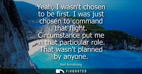Small: Yeah, I wasnt chosen to be first. I was just chosen to command that flight. Circumstance put me in that partic