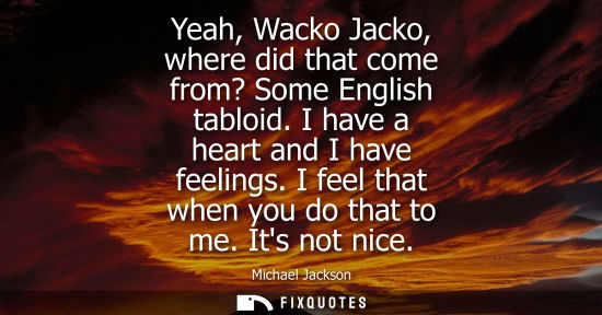 Small: Yeah, Wacko Jacko, where did that come from? Some English tabloid. I have a heart and I have feelings. 