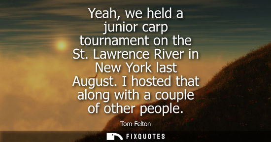 Small: Yeah, we held a junior carp tournament on the St. Lawrence River in New York last August. I hosted that