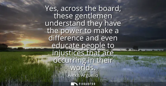 Small: Yes, across the board, these gentlemen understand they have the power to make a difference and even educate pe