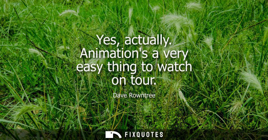 Small: Yes, actually. Animations a very easy thing to watch on tour