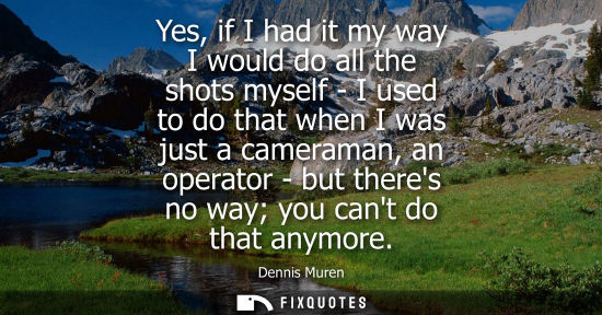 Small: Yes, if I had it my way I would do all the shots myself - I used to do that when I was just a cameraman