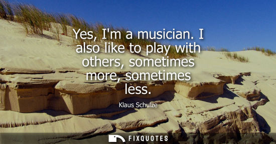 Small: Yes, Im a musician. I also like to play with others, sometimes more, sometimes less - Klaus Schulze
