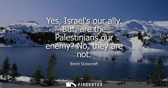 Small: Yes, Israels our ally. But, are the Palestinians our enemy? No, they are not