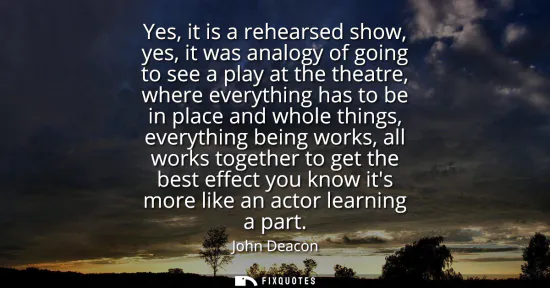 Small: Yes, it is a rehearsed show, yes, it was analogy of going to see a play at the theatre, where everything has t