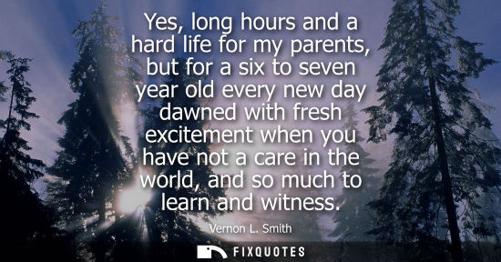 Small: Yes, long hours and a hard life for my parents, but for a six to seven year old every new day dawned wi