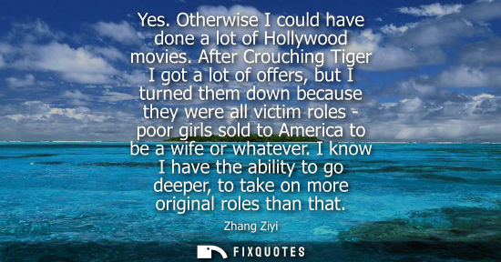 Small: Yes. Otherwise I could have done a lot of Hollywood movies. After Crouching Tiger I got a lot of offers