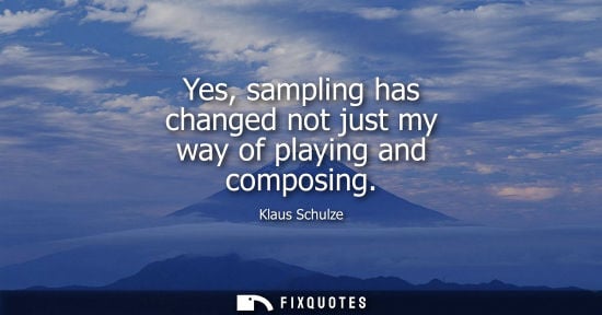 Small: Yes, sampling has changed not just my way of playing and composing