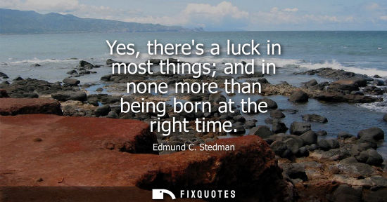 Small: Yes, theres a luck in most things and in none more than being born at the right time