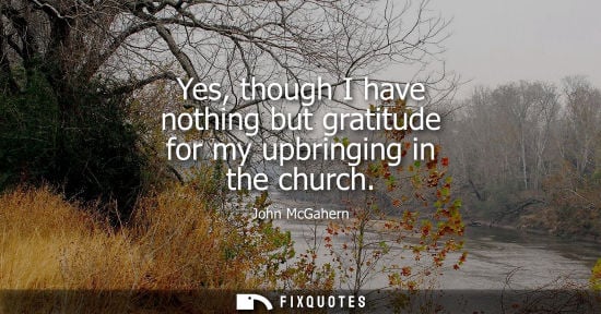 Small: Yes, though I have nothing but gratitude for my upbringing in the church - John McGahern
