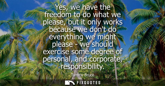 Small: Yes, we have the freedom to do what we please, but it only works because we dont do everything we might