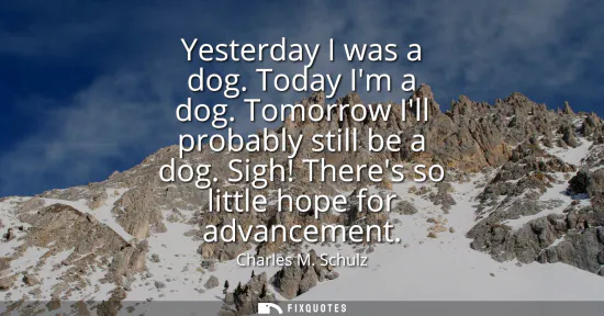 Small: Yesterday I was a dog. Today Im a dog. Tomorrow Ill probably still be a dog. Sigh! Theres so little hope for a