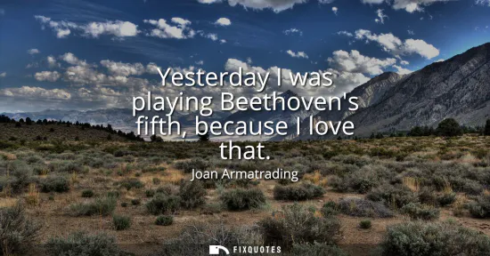 Small: Yesterday I was playing Beethovens fifth, because I love that