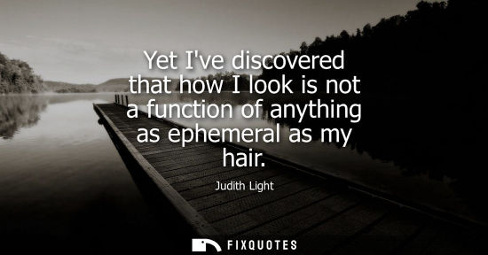 Small: Yet Ive discovered that how I look is not a function of anything as ephemeral as my hair