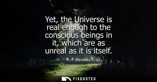 Small: Yet, the Universe is real enough to the conscious beings in it, which are as unreal as it is itself - H. P. Bl