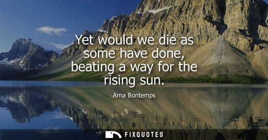 Small: Yet would we die as some have done, beating a way for the rising sun - Arna Bontemps