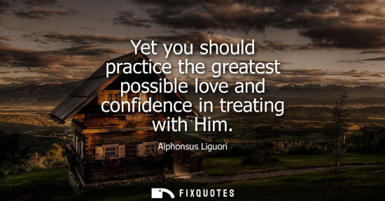 Small: Yet you should practice the greatest possible love and confidence in treating with Him