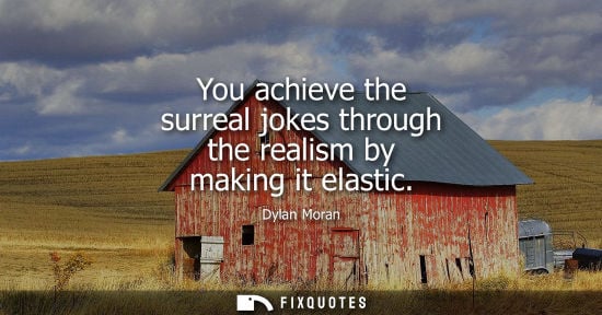 Small: You achieve the surreal jokes through the realism by making it elastic