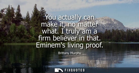 Small: You actually can make it, no matter what. I truly am a firm believer in that. Eminems living proof
