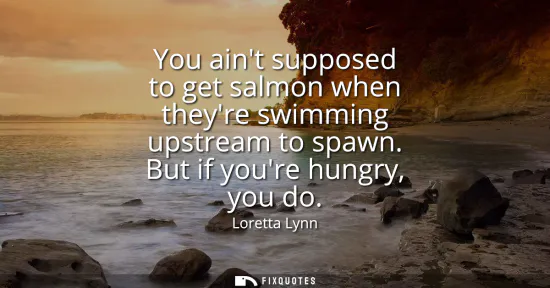 Small: You aint supposed to get salmon when theyre swimming upstream to spawn. But if youre hungry, you do