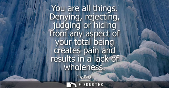 Small: You are all things. Denying, rejecting, judging or hiding from any aspect of your total being creates p