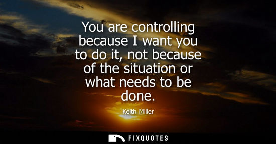 Small: You are controlling because I want you to do it, not because of the situation or what needs to be done
