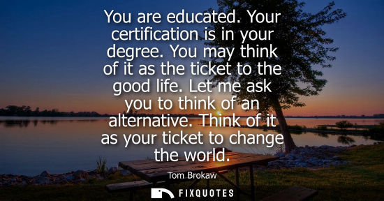Small: You are educated. Your certification is in your degree. You may think of it as the ticket to the good life. Le