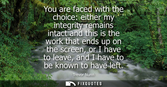 Small: You are faced with the choice: either my integrity remains intact and this is the work that ends up on 