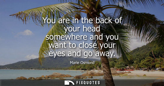 Small: You are in the back of your head somewhere and you want to close your eyes and go away