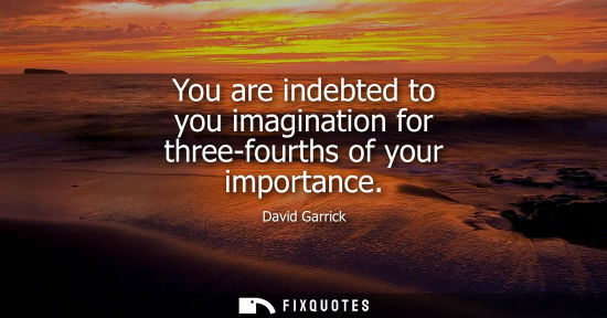 Small: You are indebted to you imagination for three-fourths of your importance