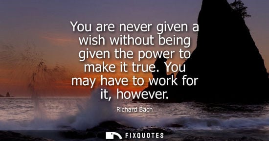 Small: You are never given a wish without being given the power to make it true. You may have to work for it, however