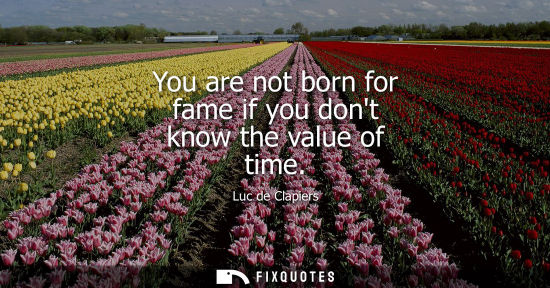 Small: You are not born for fame if you dont know the value of time