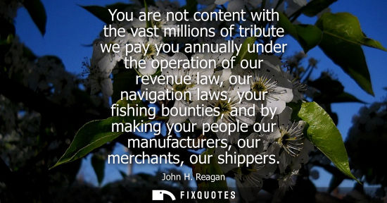 Small: You are not content with the vast millions of tribute we pay you annually under the operation of our re