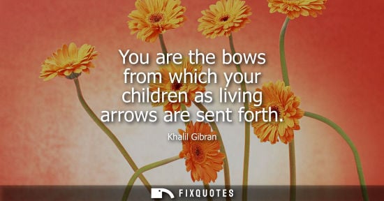 Small: You are the bows from which your children as living arrows are sent forth