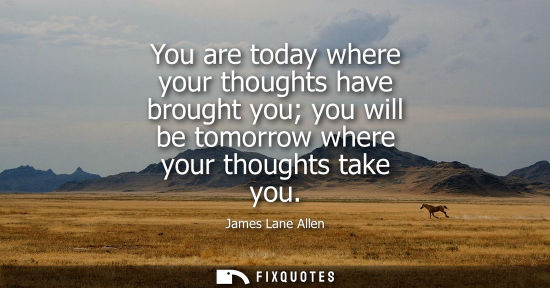 Small: You are today where your thoughts have brought you you will be tomorrow where your thoughts take you