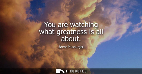 Small: You are watching what greatness is all about