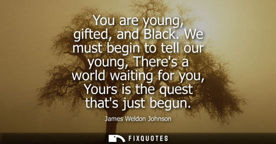Small: You are young, gifted, and Black. We must begin to tell our young, Theres a world waiting for you, Your