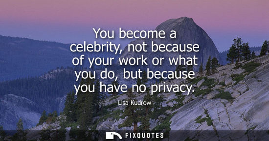 Small: You become a celebrity, not because of your work or what you do, but because you have no privacy