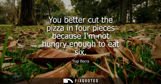 Small: You better cut the pizza in four pieces because Im not hungry enough to eat six - Yogi Berra