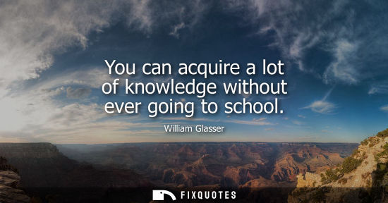 Small: You can acquire a lot of knowledge without ever going to school