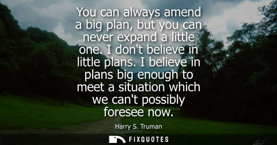 Small: You can always amend a big plan, but you can never expand a little one. I dont believe in little plans.