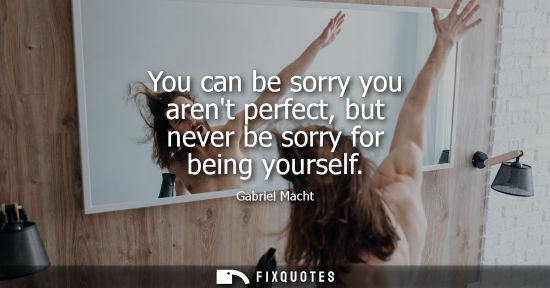 Small: You can be sorry you arent perfect, but never be sorry for being yourself