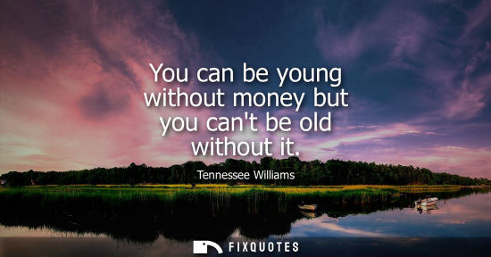 Small: You can be young without money but you cant be old without it