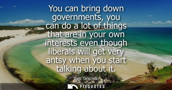 Small: You can bring down governments, you can do a lot of things that are in your own interests even though l
