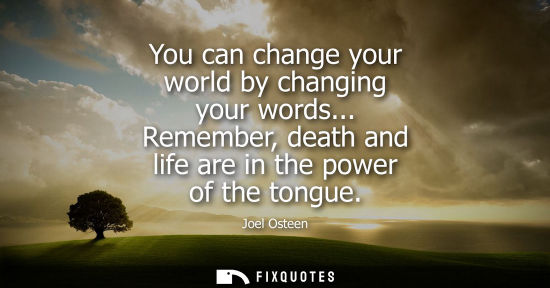 Small: You can change your world by changing your words... Remember, death and life are in the power of the to