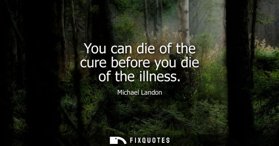 Small: You can die of the cure before you die of the illness