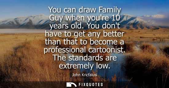 Small: You can draw Family Guy when youre 10 years old. You dont have to get any better than that to become a 